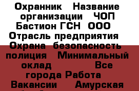 Охранник › Название организации ­ ЧОП Бастион-ГСН, ООО › Отрасль предприятия ­ Охрана, безопасность, полиция › Минимальный оклад ­ 24 000 - Все города Работа » Вакансии   . Амурская обл.,Архаринский р-н